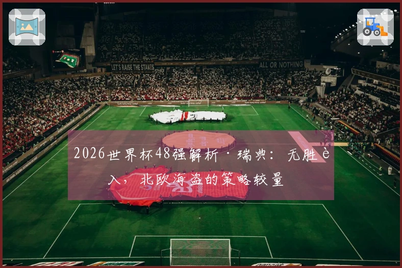 2026世界杯48强解析·瑞典：无胜而入，北欧海盗的策略较量
