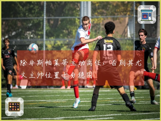 除非斯帕莱蒂主动离任，否则其尤文主帅位置十分稳固