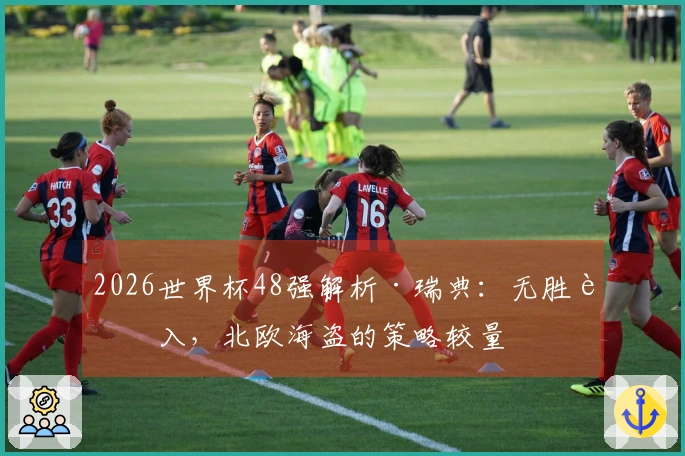 2026世界杯48强解析·瑞典：无胜而入，北欧海盗的策略较量